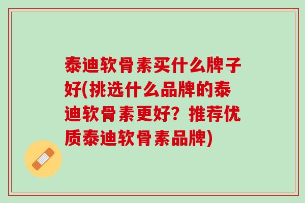 泰迪软骨素买什么牌子好(挑选什么品牌的泰迪软骨素更好？推荐优质泰迪软骨素品牌)