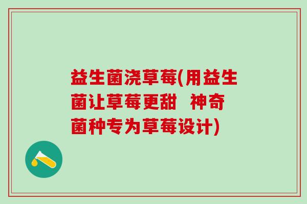 益生菌浇草莓(用益生菌让草莓更甜 神奇菌种专为草莓设计) 益生菌浇草莓(用益生菌让草莓更甜 神奇菌种专为草莓设计)