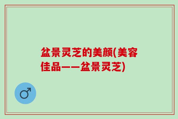 盆景灵芝的美颜(美容佳品——盆景灵芝)