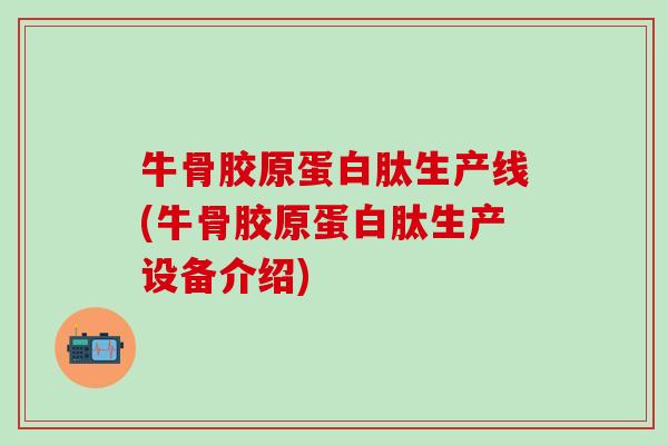 牛骨胶原蛋白肽生产线(牛骨胶原蛋白肽生产设备介绍)