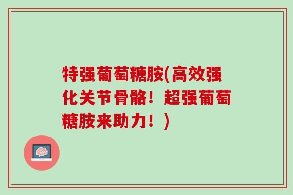 特强葡萄糖胺(高效强化关节骨骼！超强葡萄糖胺来助力！)