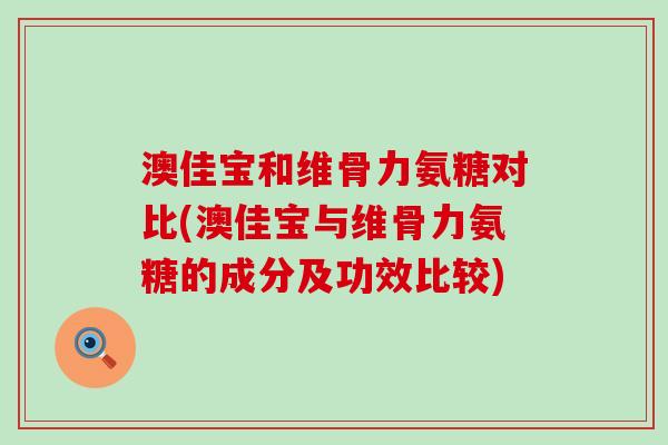 澳佳宝和维骨力氨糖对比(澳佳宝与维骨力氨糖的成分及功效比较)