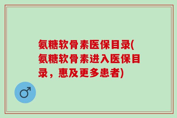 氨糖软骨素医保目录(氨糖软骨素进入医保目录，惠及更多患者)