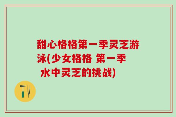甜心格格第一季灵芝游泳(少女格格 第一季 水中灵芝的挑战) 甜心格格第一季灵芝游泳(少女格格 第一季 水中灵芝的挑战)