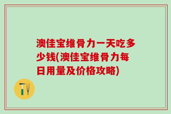 澳佳宝维骨力一天吃多少钱(澳佳宝维骨力每日用量及价格攻略)