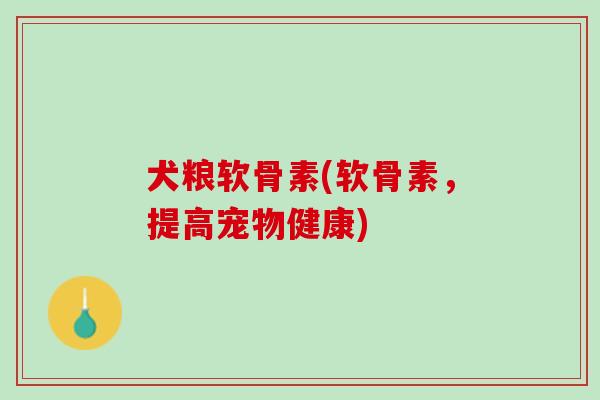 犬粮软骨素(软骨素，提高宠物健康)