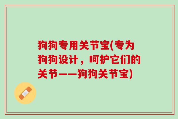 狗狗专用关节宝(专为狗狗设计，呵护它们的关节——狗狗关节宝)