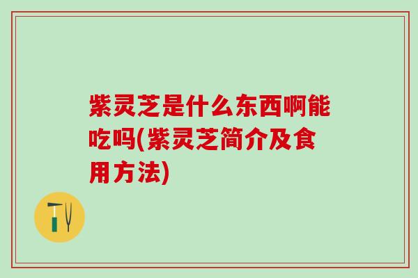 紫灵芝是什么东西啊能吃吗(紫灵芝简介及食用方法)