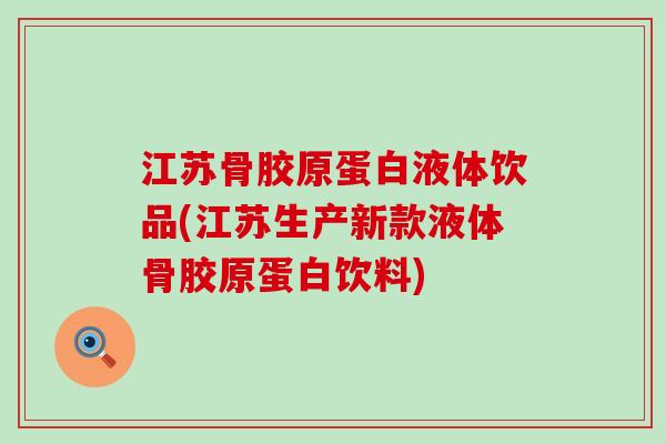 江苏骨胶原蛋白液体饮品(江苏生产新款液体骨胶原蛋白饮料)