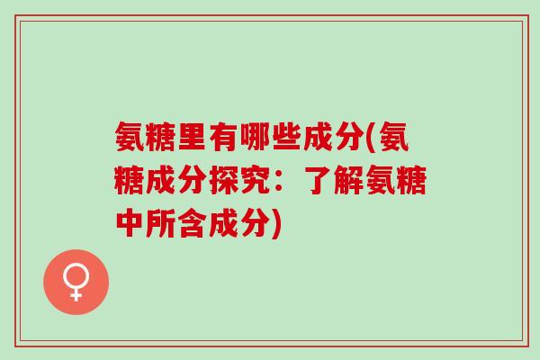 氨糖里有哪些成分(氨糖成分探究：了解氨糖中所含成分)