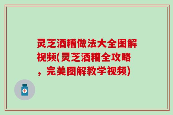 灵芝酒糟做法大全图解视频(灵芝酒糟全攻略，完美图解教学视频)