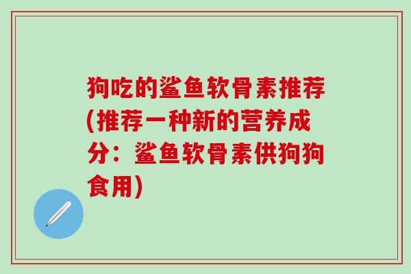 狗吃的鲨鱼软骨素推荐(推荐一种新的营养成分：鲨鱼软骨素供狗狗食用)