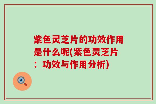 紫色灵芝片的功效作用是什么呢(紫色灵芝片：功效与作用分析)