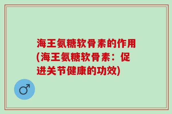 海王氨糖软骨素的作用(海王氨糖软骨素：促进关节健康的功效)