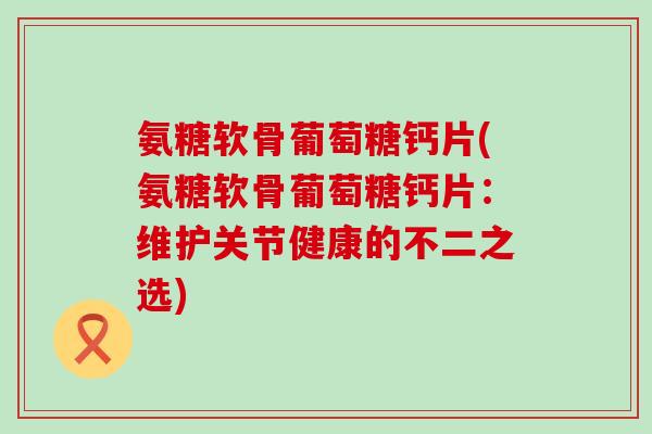 氨糖软骨葡萄糖钙片(氨糖软骨葡萄糖钙片：维护关节健康的不二之选)