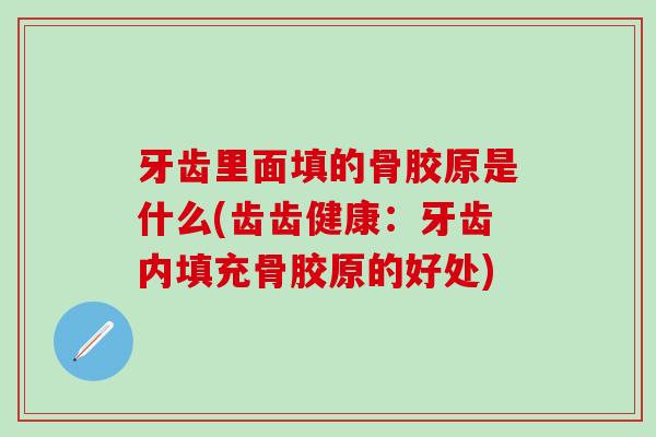 牙齿里面填的骨胶原是什么(齿齿健康：牙齿内填充骨胶原的好处)