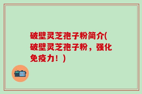 破壁灵芝孢子粉简介(破壁灵芝孢子粉，强化免疫力！)