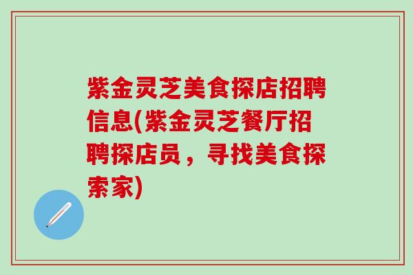 紫金灵芝美食探店招聘信息(紫金灵芝餐厅招聘探店员，寻找美食探索家)