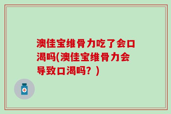 澳佳宝维骨力吃了会口渴吗(澳佳宝维骨力会导致口渴吗？)
