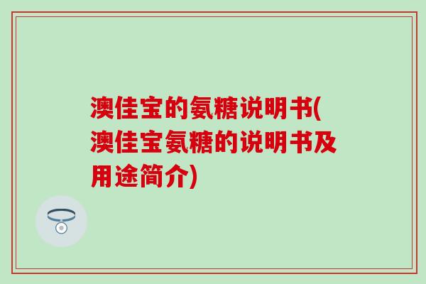 澳佳宝的氨糖说明书(澳佳宝氨糖的说明书及用途简介)