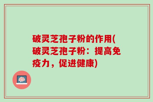 破灵芝孢子粉的作用(破灵芝孢子粉：提高免疫力，促进健康)