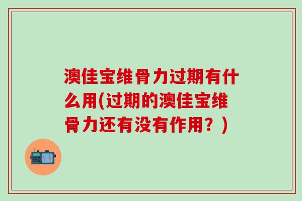 澳佳宝维骨力过期有什么用(过期的澳佳宝维骨力还有没有作用？)