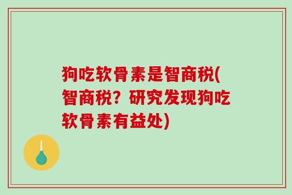 狗吃软骨素是智商税(智商税？研究发现狗吃软骨素有益处)