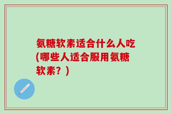 氨糖软素适合什么人吃(哪些人适合服用氨糖软素？)