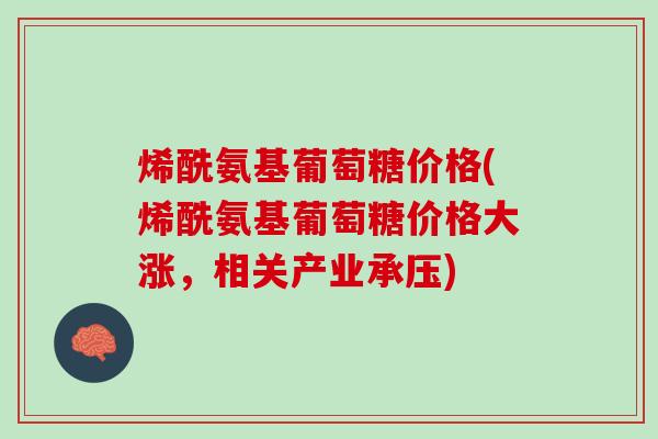 烯酰氨基葡萄糖价格(烯酰氨基葡萄糖价格大涨，相关产业承压)