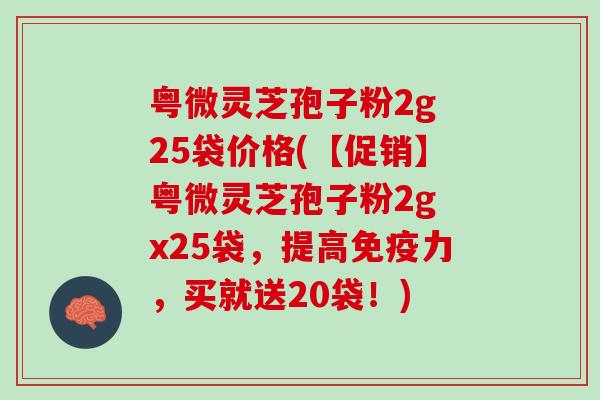 粤微灵芝孢子粉2g 25袋价格(【促销】粤微灵芝孢子粉2g x25袋，提高免疫力，买就送20袋！)