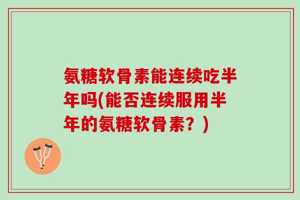 氨糖软骨素能连续吃半年吗(能否连续服用半年的氨糖软骨素？)