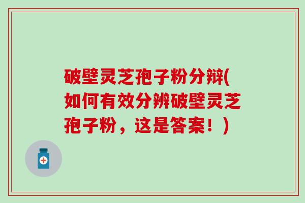 破壁灵芝孢子粉分辩(如何有效分辨破壁灵芝孢子粉，这是答案！)