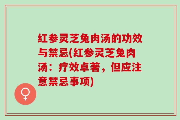 红参灵芝兔肉汤的功效与禁忌(红参灵芝兔肉汤：疗效卓著，但应注意禁忌事项)