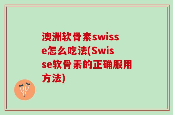 澳洲软骨素swisse怎么吃法(Swisse软骨素的正确服用方法)