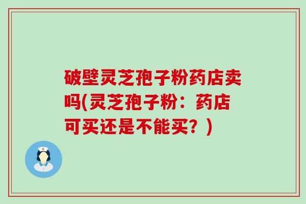 破壁灵芝孢子粉药店卖吗(灵芝孢子粉：药店可买还是不能买？)