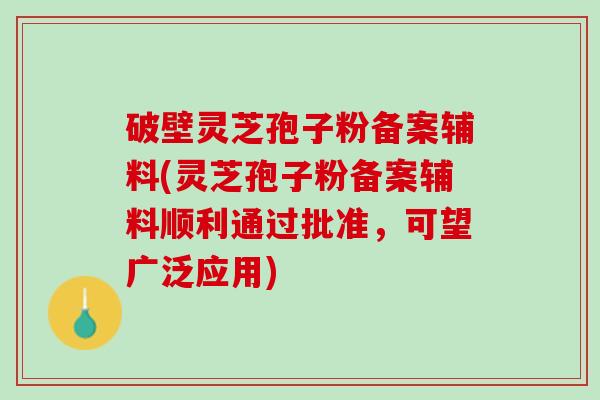 破壁灵芝孢子粉备案辅料(灵芝孢子粉备案辅料顺利通过批准，可望广泛应用)