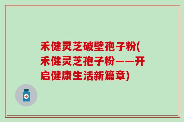禾健灵芝破壁孢子粉(禾健灵芝孢子粉——开启健康生活新篇章) 禾健灵芝破壁孢子粉(禾健灵芝孢子粉——开启健康生活新篇章)