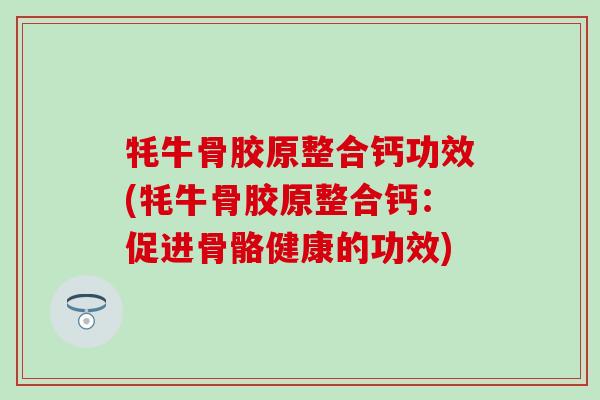 牦牛骨胶原整合钙功效(牦牛骨胶原整合钙:促进骨骼健康的功效) 牦牛骨胶原整合钙功效(牦牛骨胶原整合钙:促进骨骼健康的功效)
