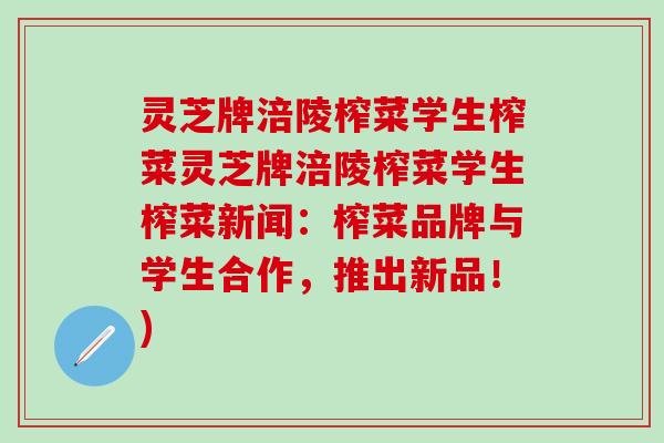 灵芝牌涪陵榨菜学生榨菜灵芝牌涪陵榨菜学生榨菜新闻：榨菜品牌与学生合作，推出新品！)