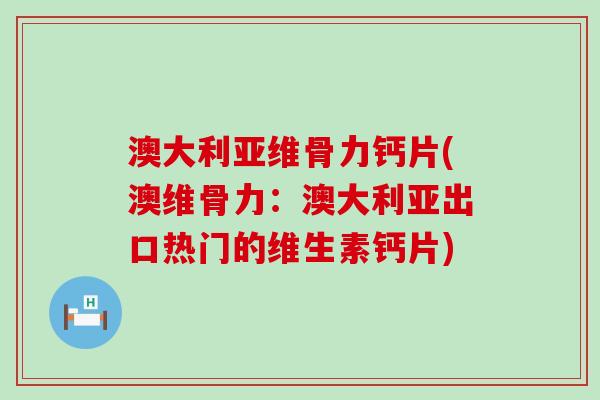 澳大利亚维骨力钙片(澳维骨力：澳大利亚出口热门的维生素钙片)