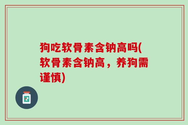 狗吃软骨素含钠高吗(软骨素含钠高，养狗需谨慎)