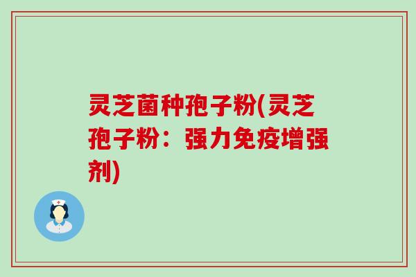 灵芝菌种孢子粉(灵芝孢子粉：强力免疫增强剂)