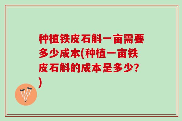 种植铁皮石斛一亩需要多少成本(种植一亩铁皮石斛的成本是多少？)