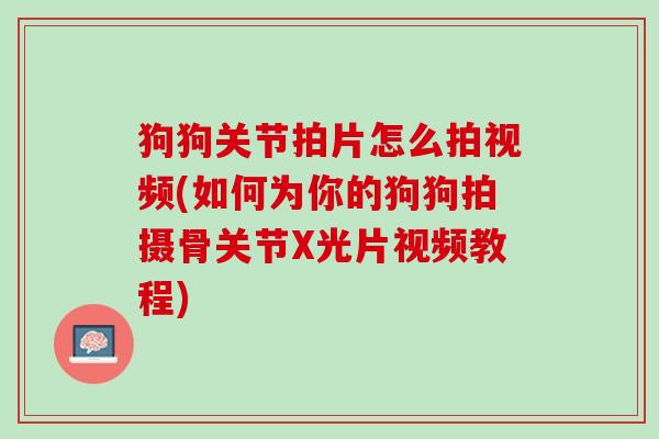 狗狗关节拍片怎么拍视频(如何为你的狗狗拍摄骨关节X光片视频教程)
