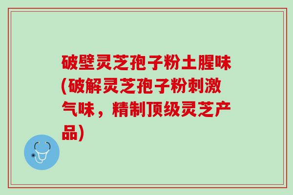 破壁灵芝孢子粉土腥味(破解灵芝孢子粉刺激气味，精制顶级灵芝产品)