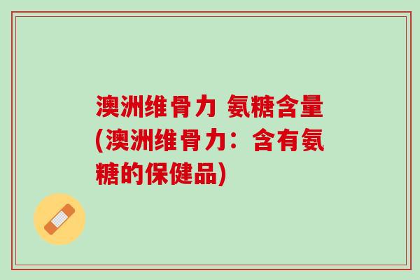 澳洲维骨力 氨糖含量(澳洲维骨力：含有氨糖的保健品)