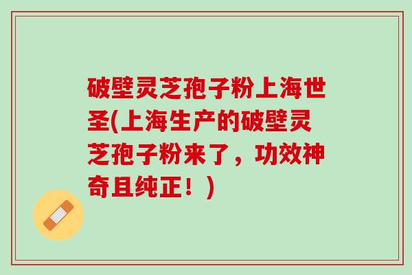 破壁灵芝孢子粉上海世圣(上海生产的破壁灵芝孢子粉来了，功效神奇且纯正！)