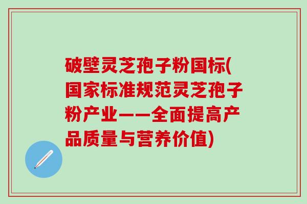破壁灵芝孢子粉国标(国家标准规范灵芝孢子粉产业——全面提高产品质量与营养价值)