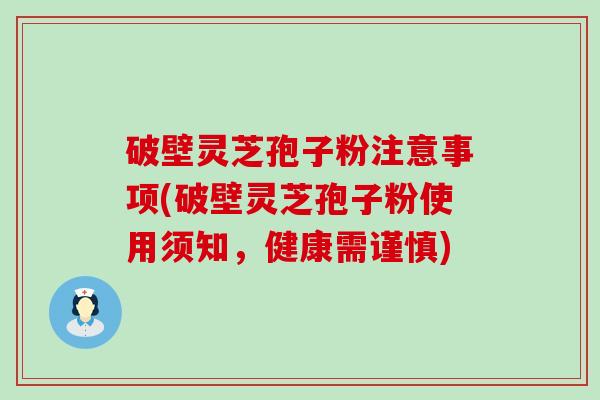破壁灵芝孢子粉注意事项(破壁灵芝孢子粉使用须知，健康需谨慎)