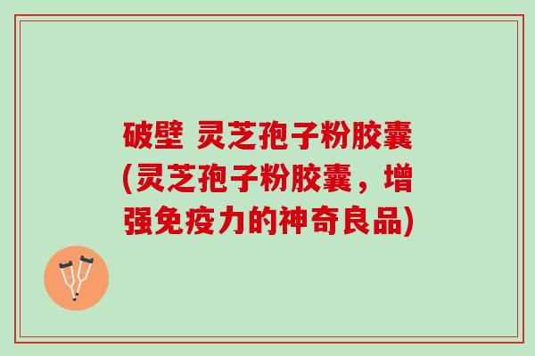 破壁 灵芝孢子粉胶囊(灵芝孢子粉胶囊，增强免疫力的神奇良品)